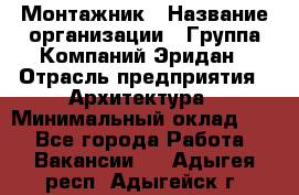 Монтажник › Название организации ­ Группа Компаний Эридан › Отрасль предприятия ­ Архитектура › Минимальный оклад ­ 1 - Все города Работа » Вакансии   . Адыгея респ.,Адыгейск г.